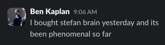 Ben Kaplan (Slack): I bought stefan brain yesterday and its been phenomenal so far