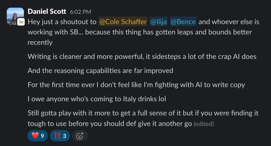 Daniel Scott (Slack): This thing has gotten leaps and bounds better recently. Writing is cleaner and more powerful, it sidesteps a lot of the crap AI does. For the first time ever I don't feel like I'm fighting with AI to write copy